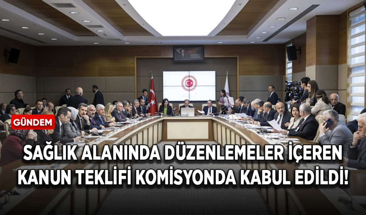 Sağlık alanında düzenlemeler içeren kanun teklifi komisyonda kabul edildi!