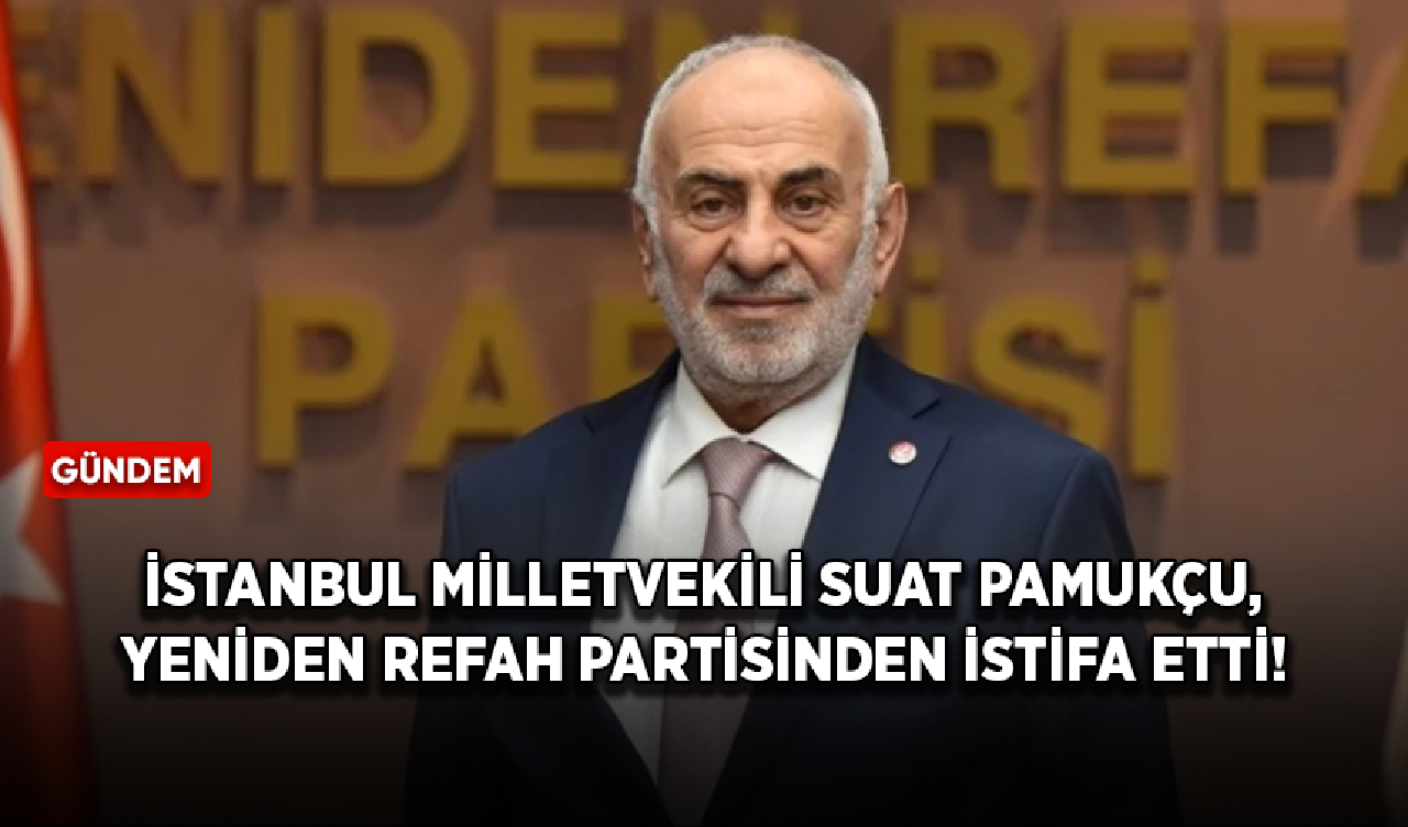 İstanbul Milletvekili Suat Pamukçu, Yeniden Refah Partisi'nden istifa etti!