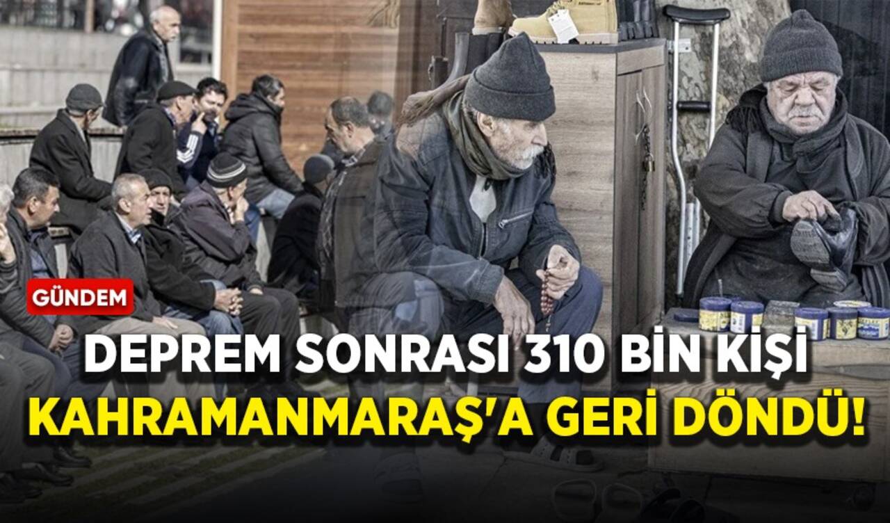 Deprem sonrası 310 bin kişi Kahramanmaraş'a geri döndü!