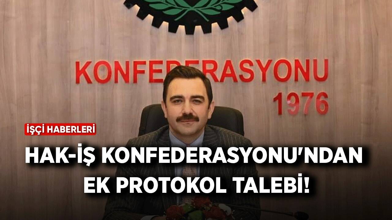 HAK-İŞ Konfederasyonu'ndan ek protokol talebi!