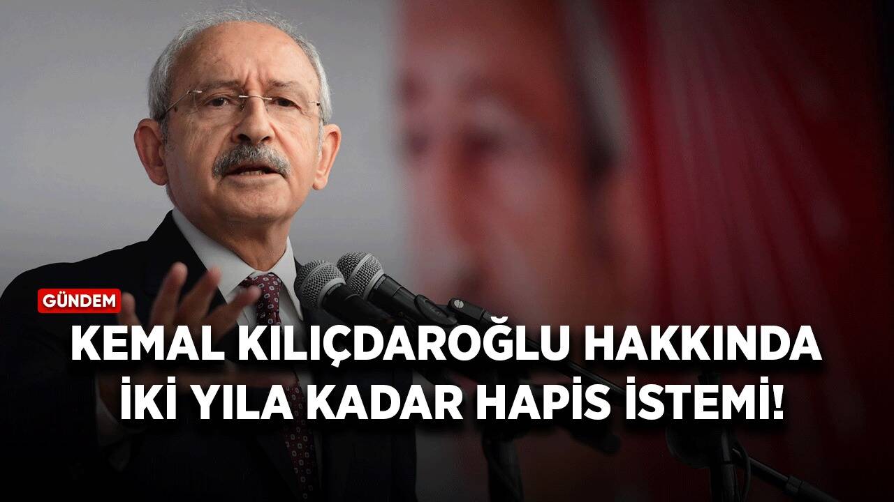 Kemal Kılıçdaroğlu hakkında 2 yıla kadar hapis istemi