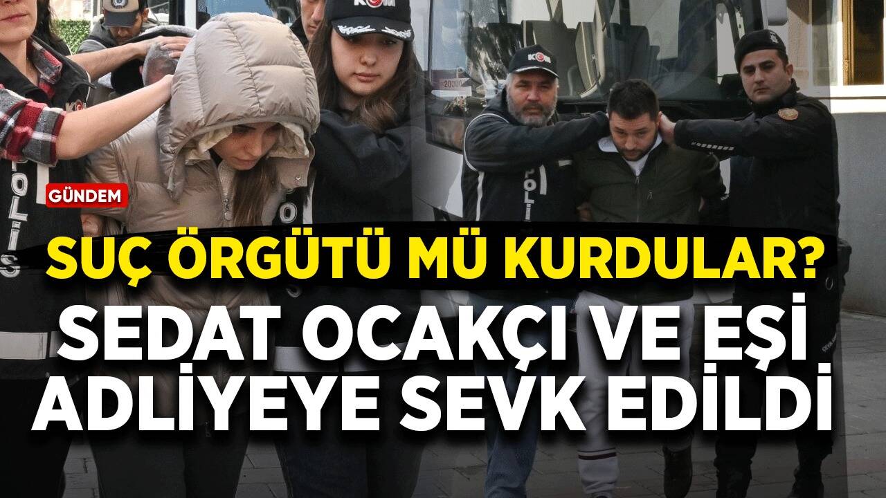 Suç örgütü mü kurdular? Sedat Ocakçı ve eşi adliyeye sevk edildi