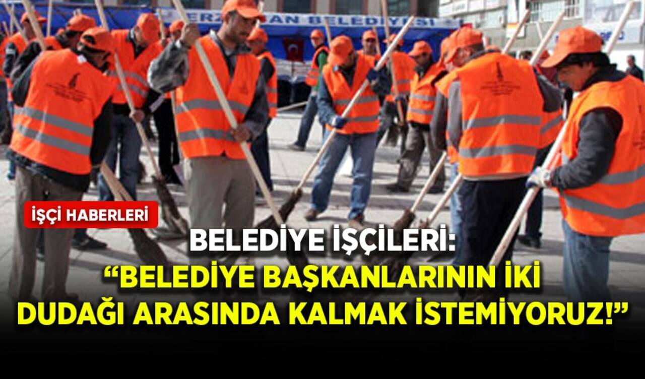 Belediye işçileri: Belediye Başkanlarının iki dudağı arasında kalmak istemiyoruz!