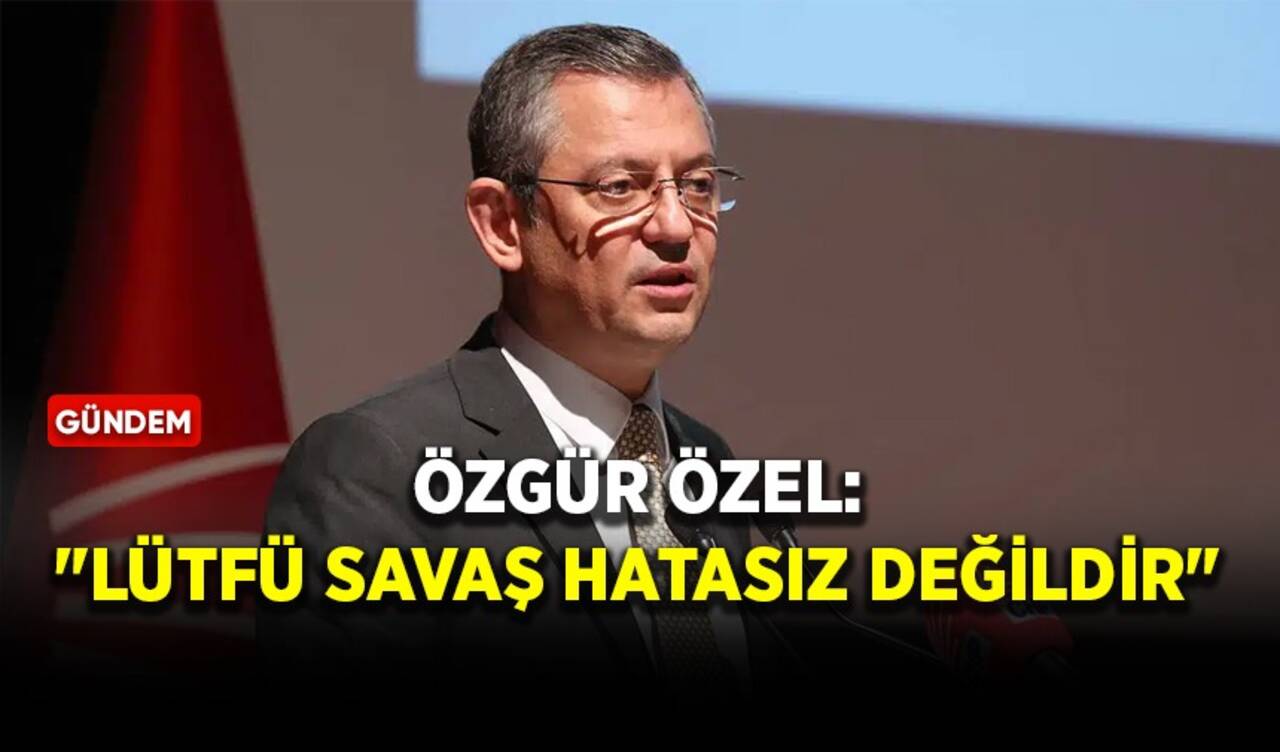 Özgür Özel: "Lütfü Savaş hatasız değildir"