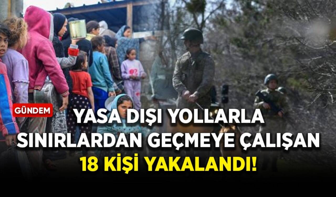 Yasa dışı yollarla sınırlardan geçmeye çalışan 18 kişi yakalandı