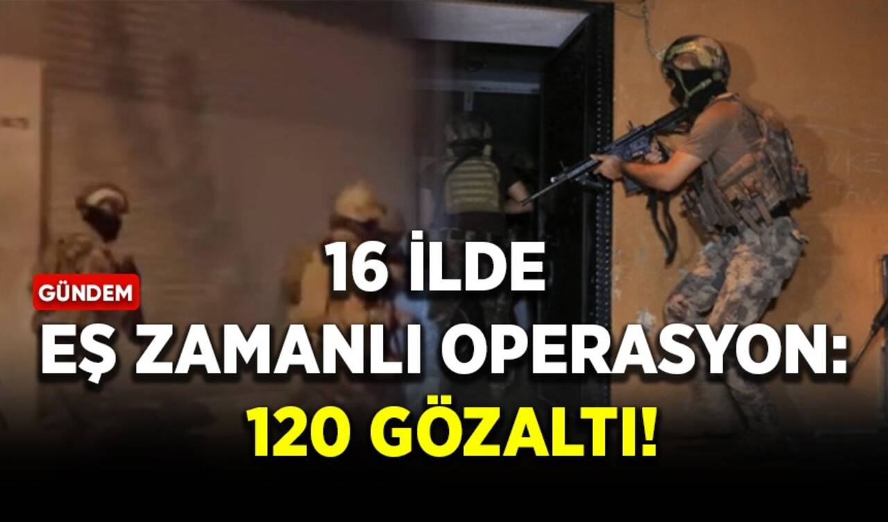 16 ilde eş zamanlı operasyon: 120 gözaltı