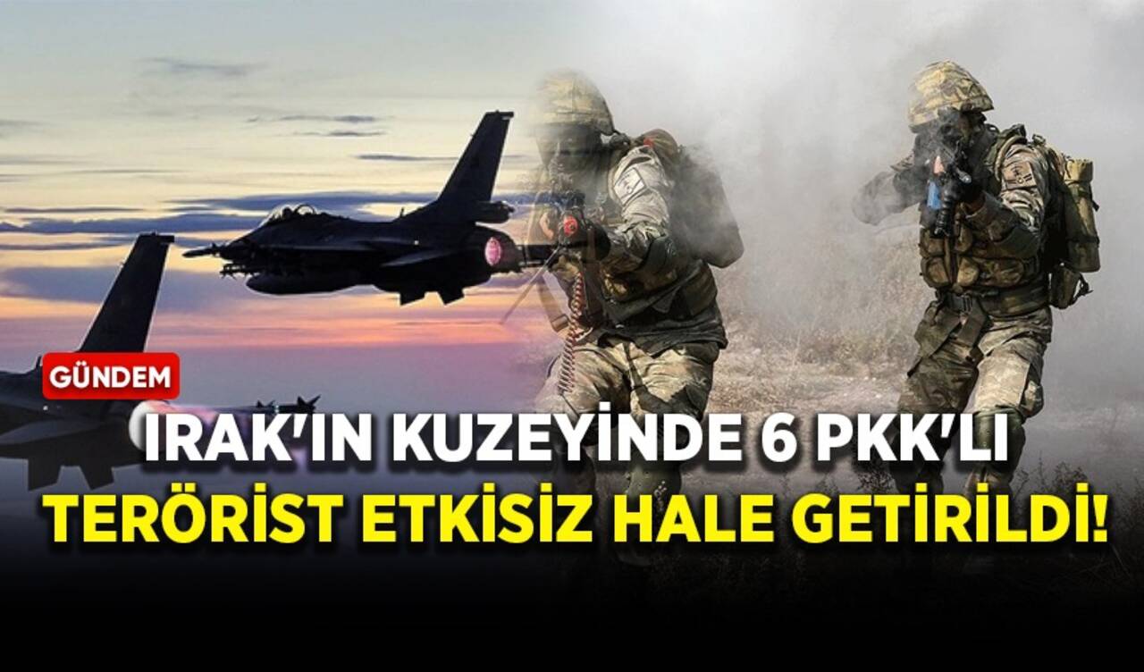 Irak'ın kuzeyinde 6 PKK'lı terörist etkisiz hale getirildi