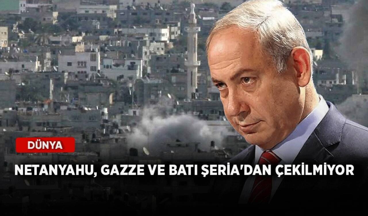 Netanyahu, Gazze ve Batı Şeria'dan çekilmiyor