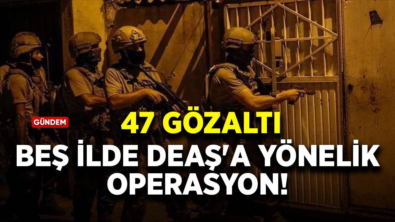 5 ilde DEAŞ'a yönelik operasyon: 47 gözaltı