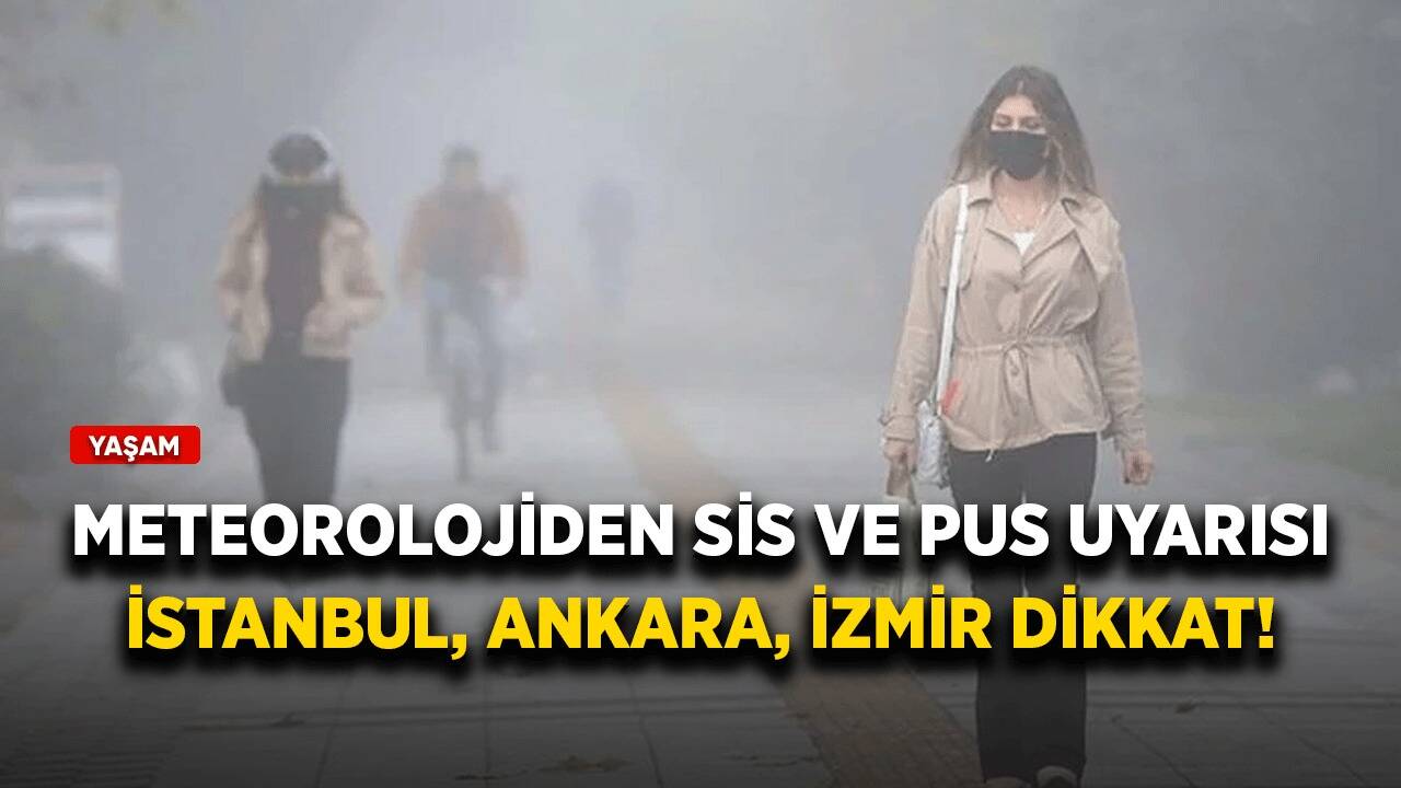 Meteoroloji'den sis ve pus uyarısı! İstanbul, Ankara, İzmir dikkat