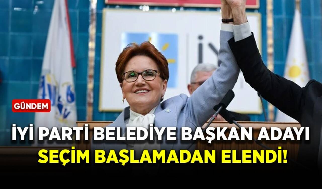 İYİ Parti belediye başkan adayı seçim başlamadan elendi!