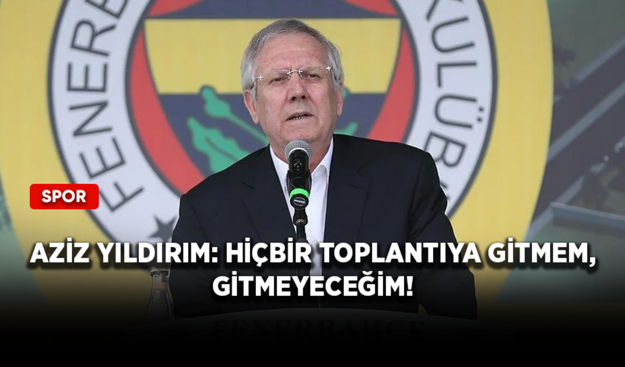 Aziz Yıldırım: Hiçbir toplantıya gitmem, gitmeyeceğim!