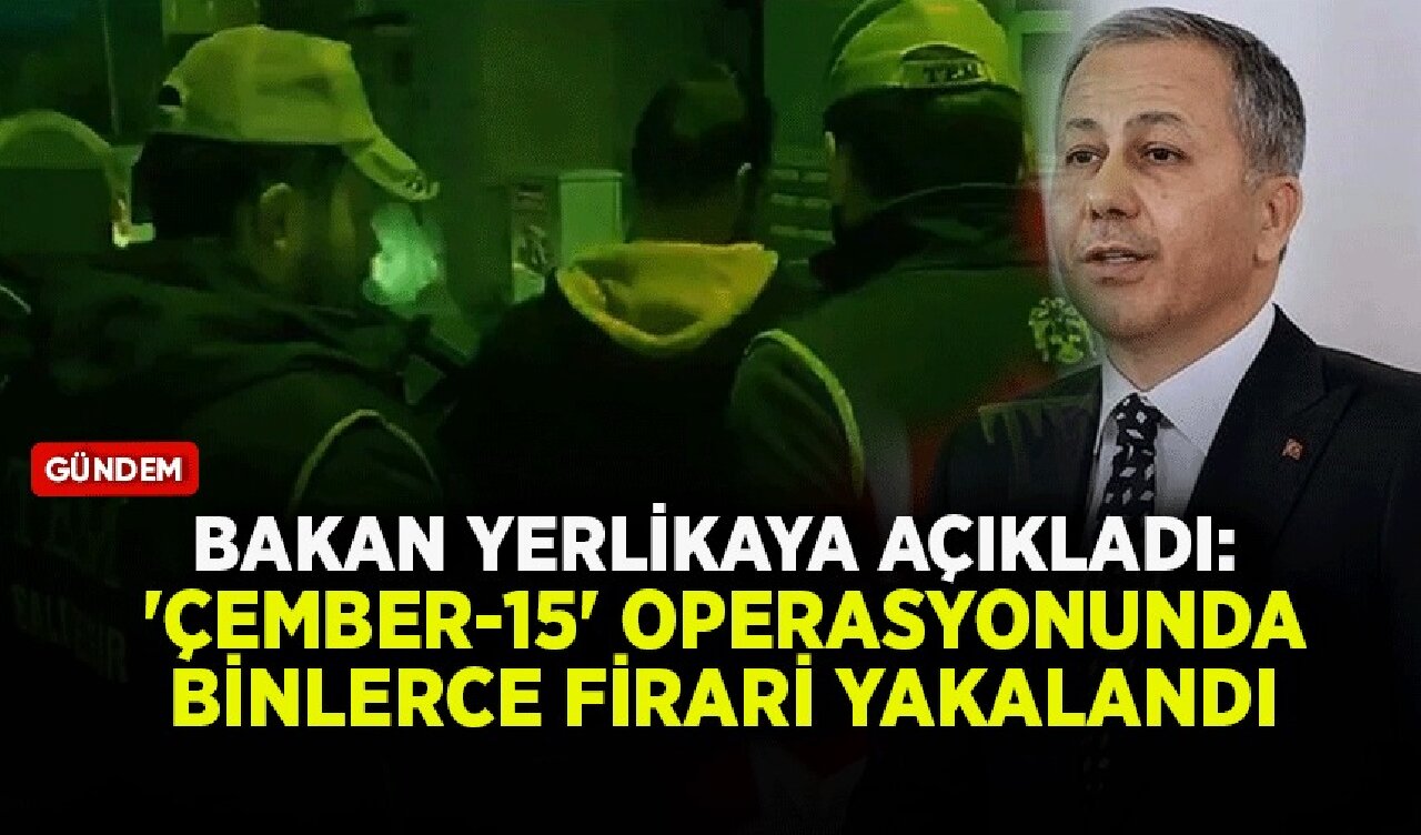 Bakan Yerlikaya açıkladı: 'Çember-15' operasyonunda binlerce firari yakalandı