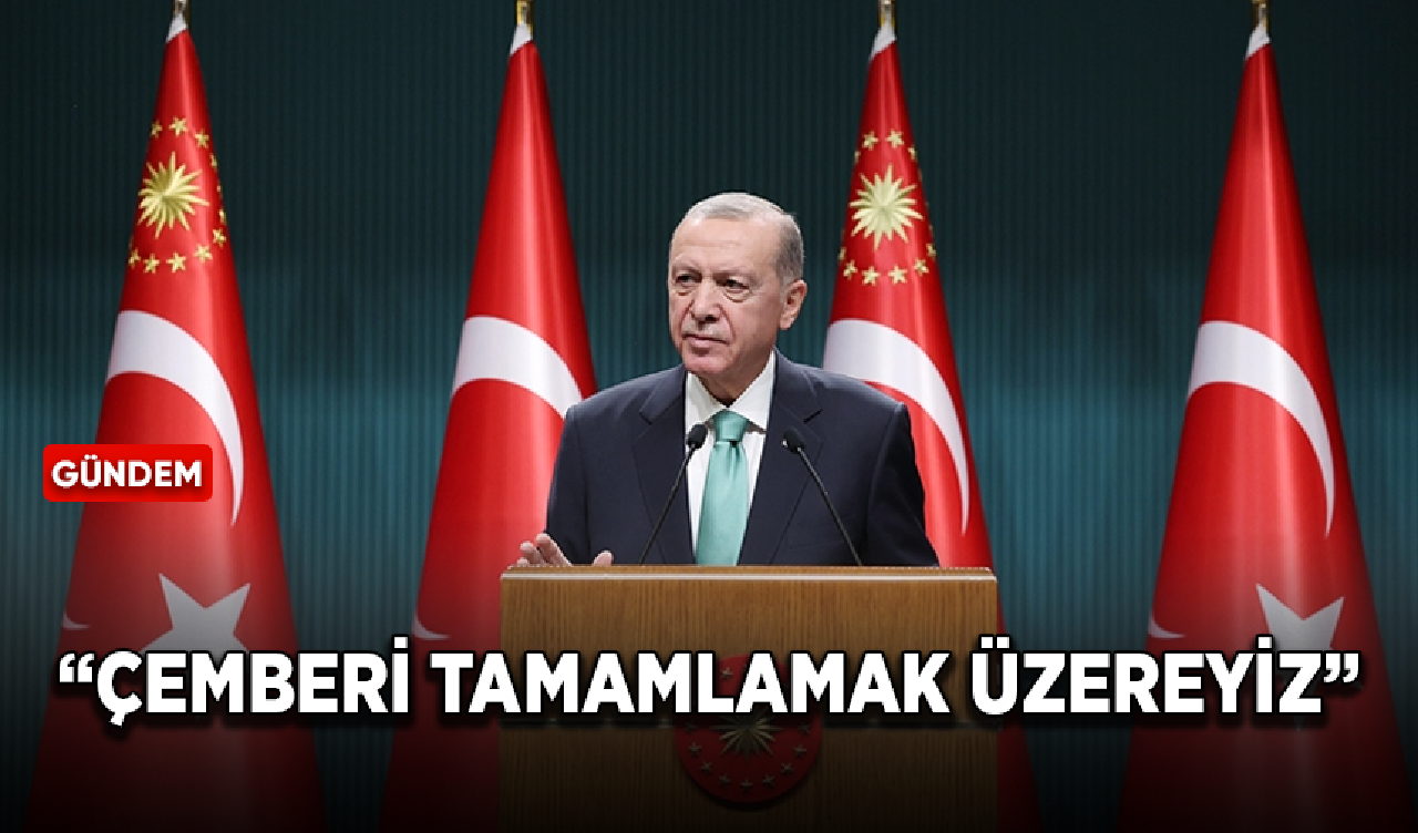 Cumhurbaşkanı Erdoğan: Çemberi tamamlamak üzereyiz