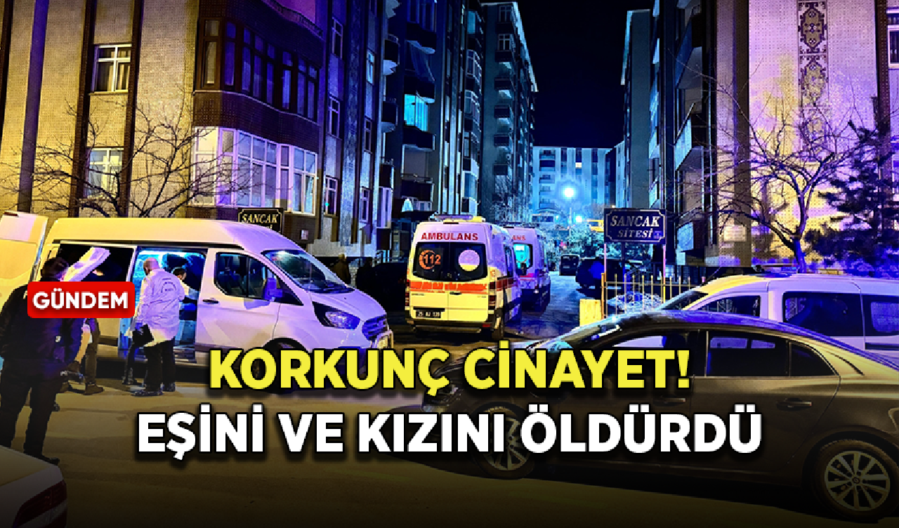 Erzurum'da korkunç cinayet! Eşini ve kızını öldürdü