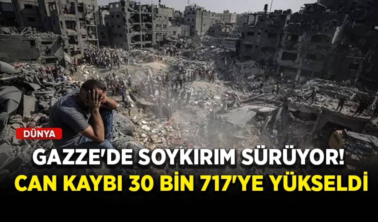 Gazze'de soykırım sürüyor! Can kaybı 30 bin 717'ye yükseldi