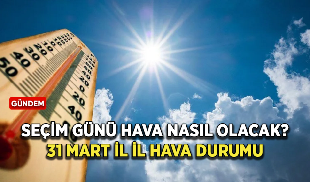 Seçim günü hava nasıl olacak? İşte 31 Mart il il hava durumu