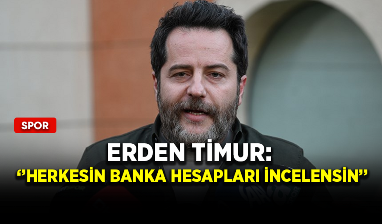 Erden Timur: ''Herkesin banka hesapları incelensin''