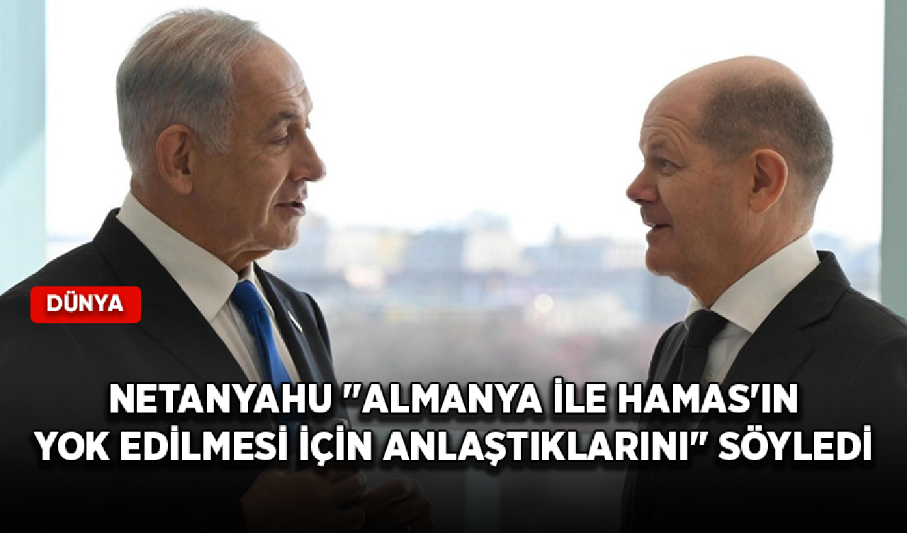 İsrail Başbakanı Netanyahu "Almanya ile Hamas'ın yok edilmesi için anlaştıklarını" söyledi