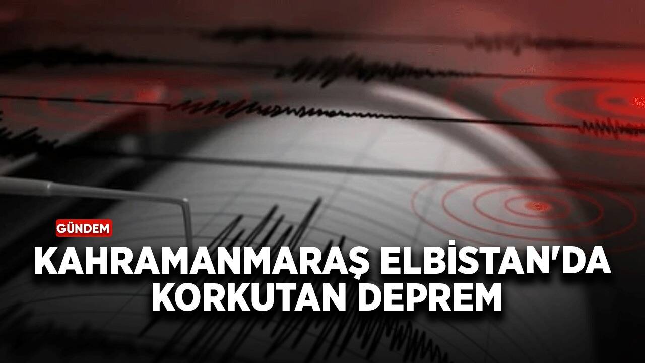 Kahramanmaraş Elbistan'da korkutan deprem