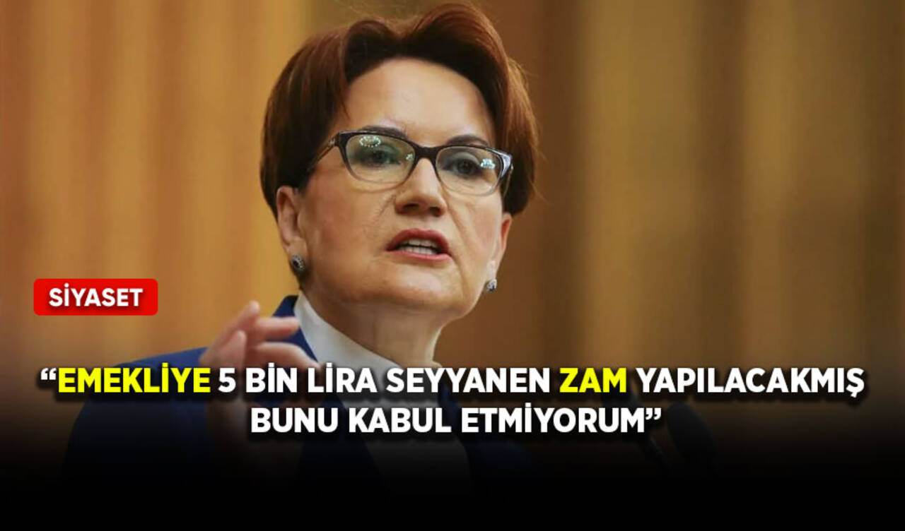 Akşener, “Emekliye 5 bin lira seyyanen zam yapılacakmış, bunu kabul etmiyorum”