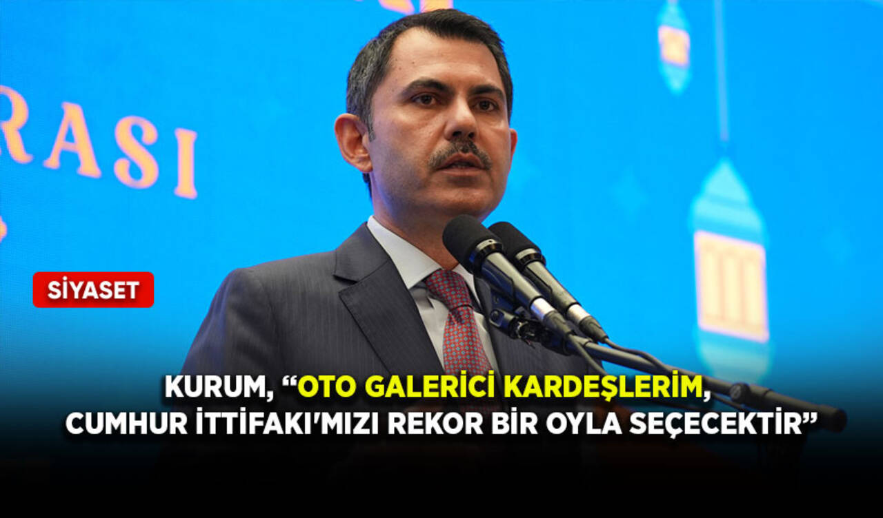 Kurum, “Oto galerici kardeşlerim, Cumhur İttifakı'mızı rekor bir oyla seçecektir”