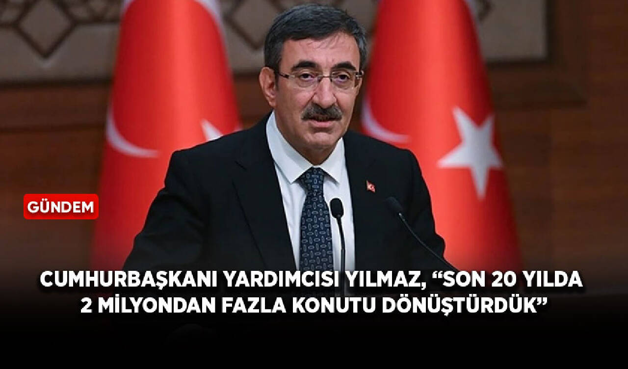 Cumhurbaşkanı Yardımcısı Yılmaz, “Son 20 yılda 2 milyondan fazla konutu dönüştürdük”