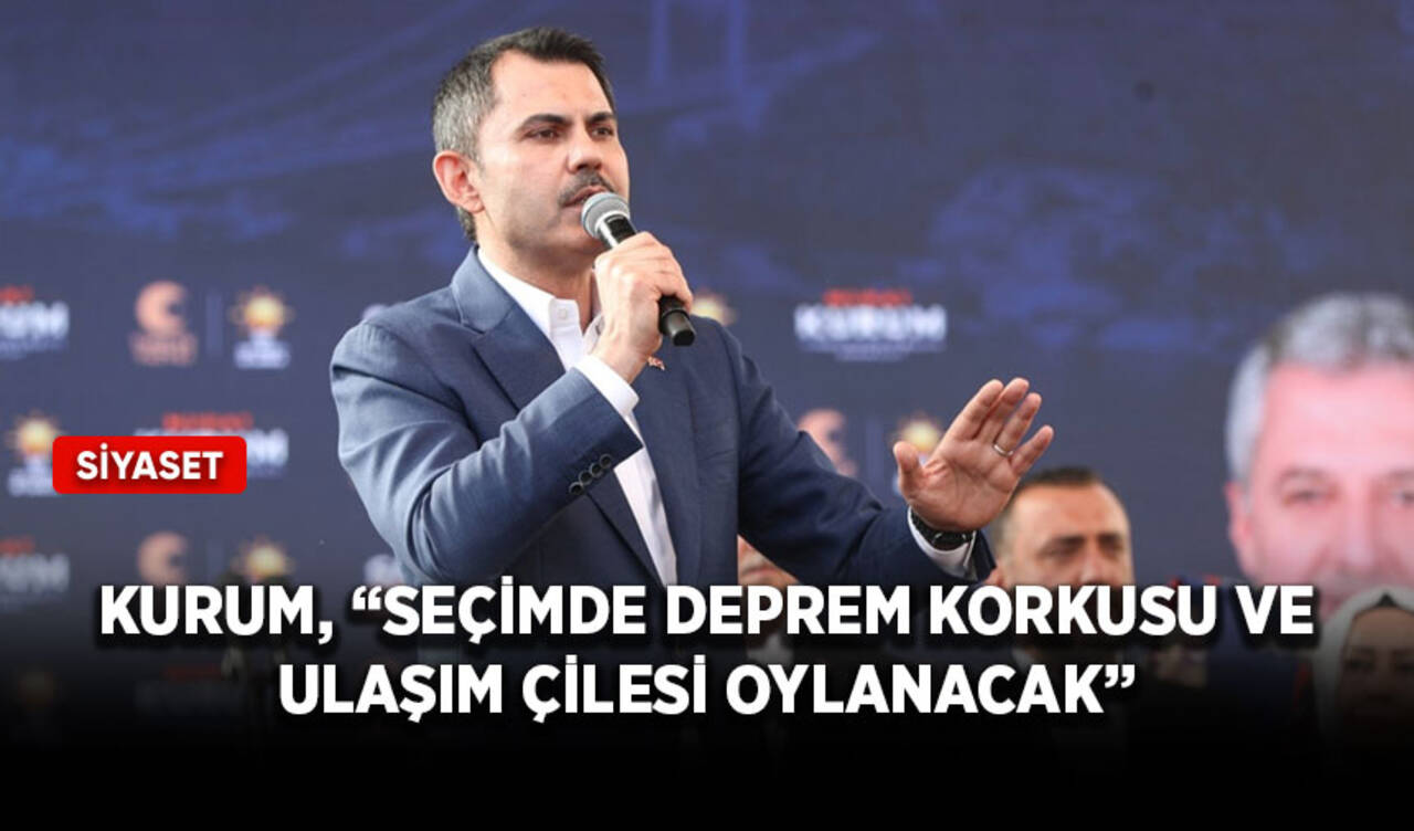 Kurum, “Seçimde deprem korkusu ve ulaşım çilesi oylanacak”