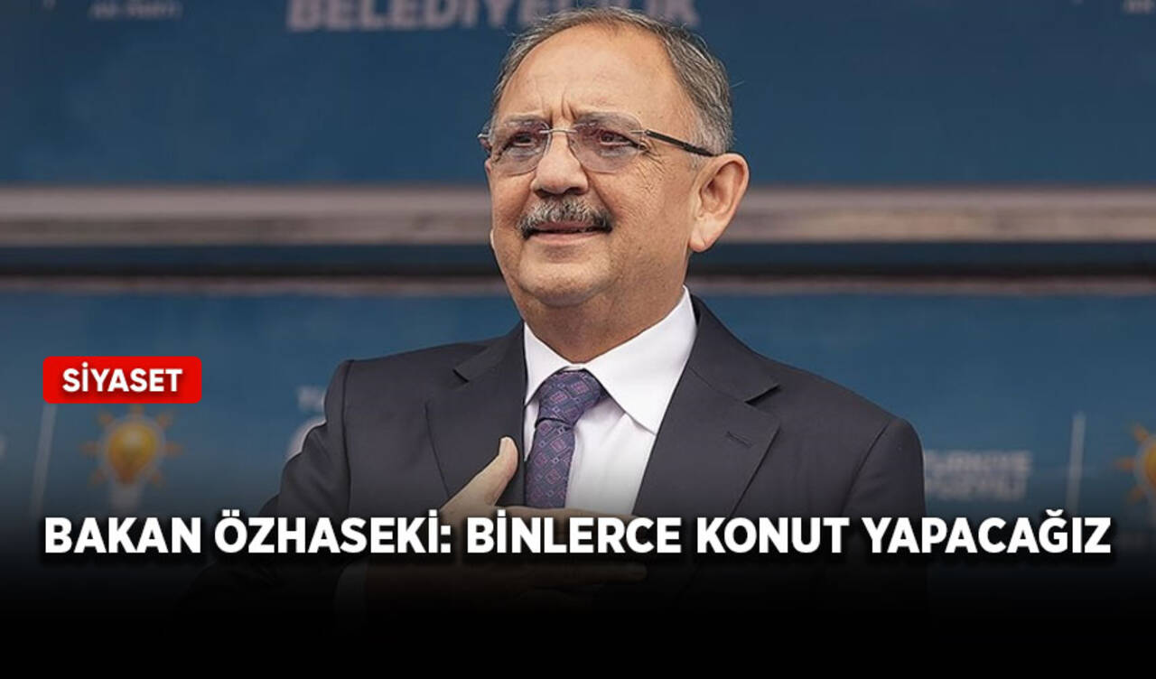 Bakan Özhaseki: Binlerce konut yapacağız