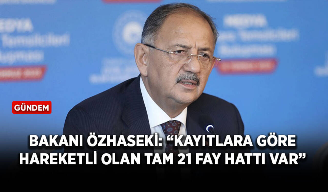 Bakan Özhaseki: “Kayıtlara göre hareketli olan tam 21 fay hattı var”