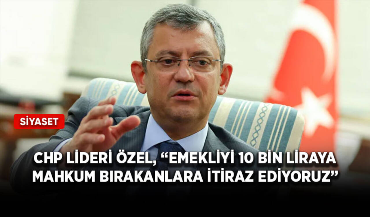 CHP lideri Özel, “Emekliyi 10 bin liraya mahkum bırakanlara itiraz ediyoruz”