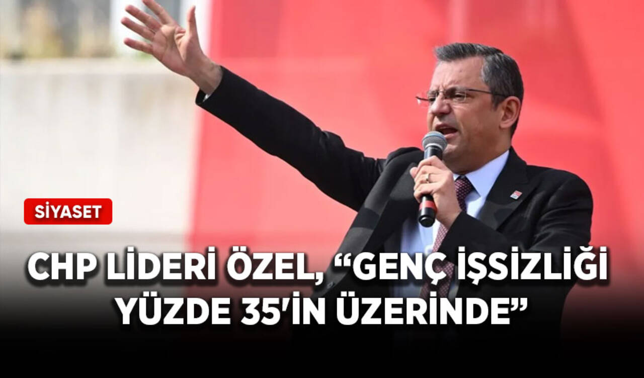 CHP lideri Özel, “Genç işsizliği yüzde 35'in üzerinde”