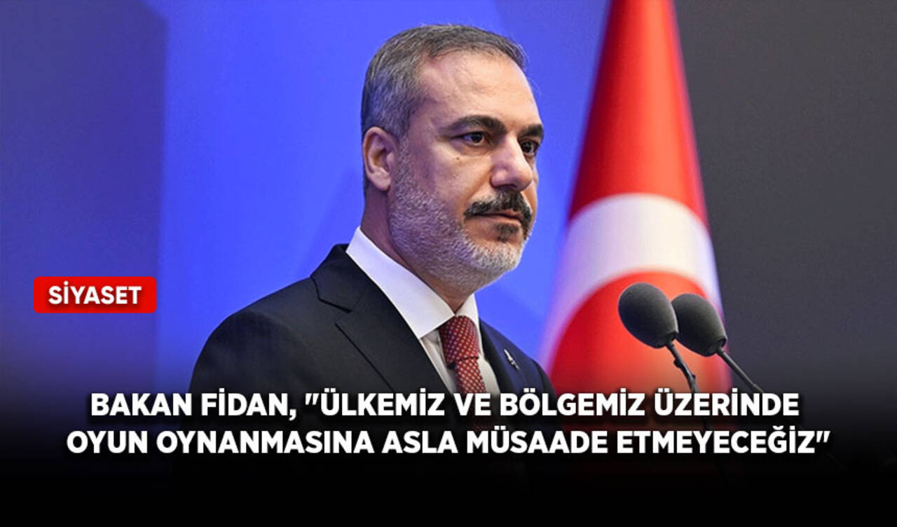 Bakan Fidan, "Ülkemiz ve bölgemiz üzerinde oyun oynanmasına asla müsaade etmeyeceğiz"