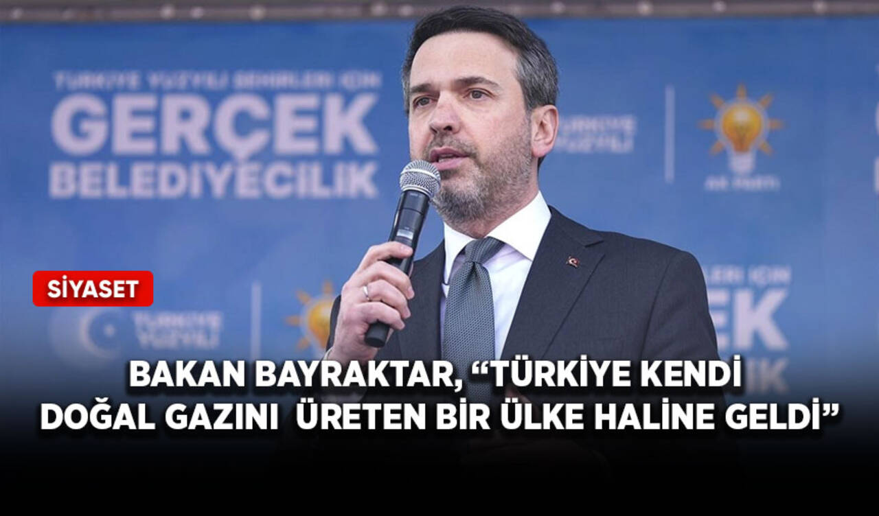 Bakan Bayraktar, “Türkiye kendi doğal gazını üreten bir ülke haline geldi”