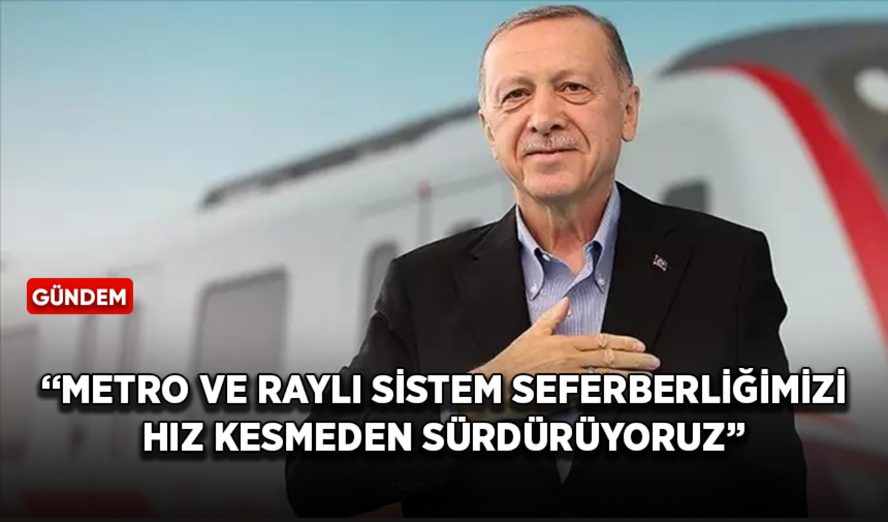 Cumhurbaşkanı Erdoğan: Metro ve raylı sistem seferberliğimizi hız kesmeden sürdürüyoruz