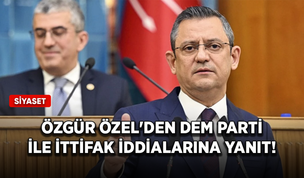 CHP Genel Başkanı Özel'den DEM Parti ile ittifak iddialarına yanıt!