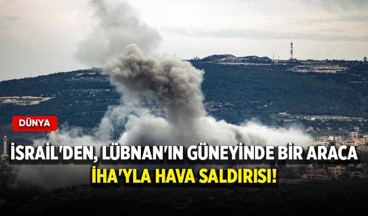 İsrail'den, Lübnan'ın güneyinde bir araca İHA'yla hava saldırısı!