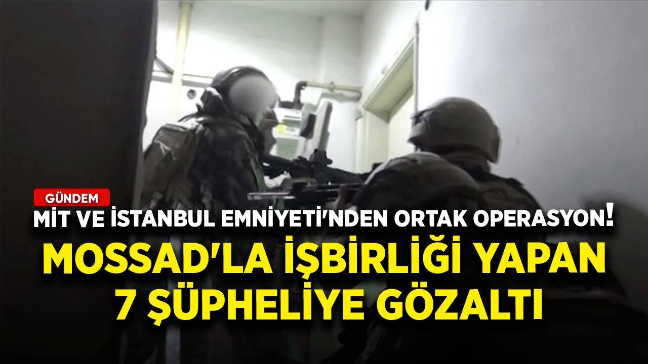 MİT ve İstanbul Emniyeti'nden ortak operasyon! MOSSAD'la işbirliği yapan 7 şüpheliye gözaltı