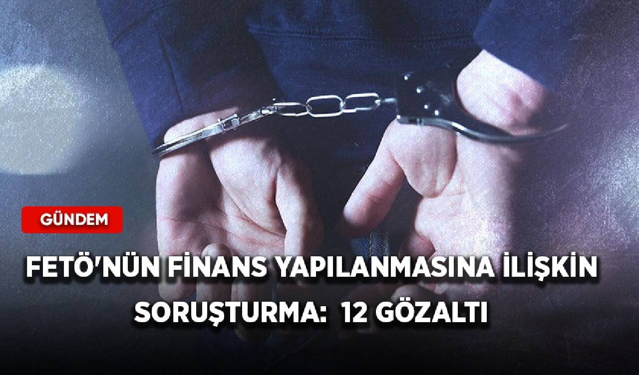 FETÖ'nün finans yapılanmasına ilişkin soruşturma: 12 gözaltı kararı