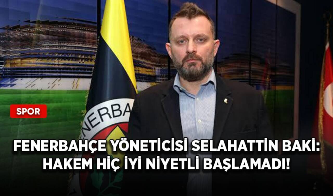 Fenerbahçe Yöneticisi Selahattin Baki: Hakem hiç iyi niyetli başlamadı!