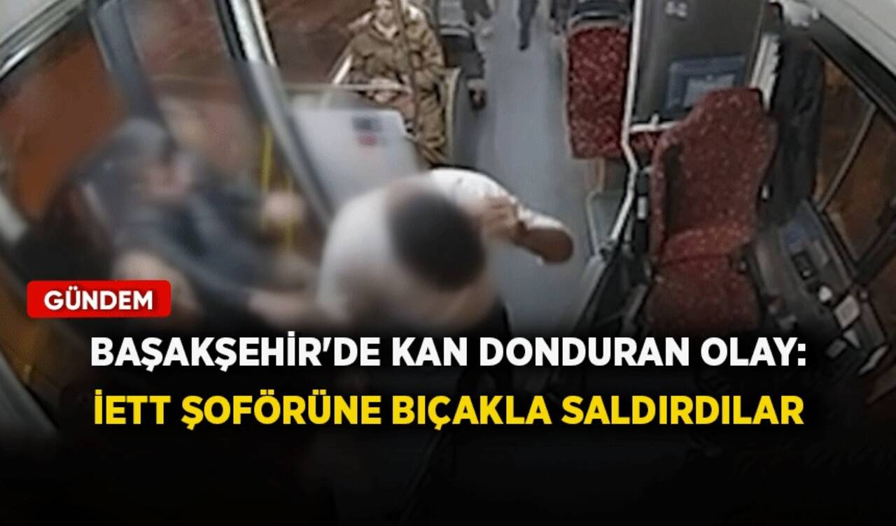 Başakşehir'de kan donduran olay: İETT şoförüne bıçakla saldırdılar