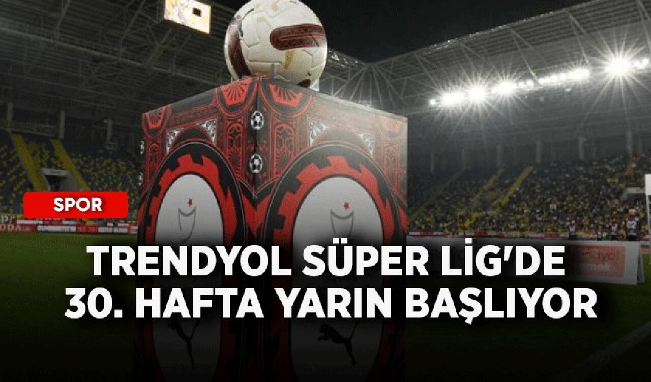 Trendyol Süper Lig'de 30. hafta yarın başlıyor