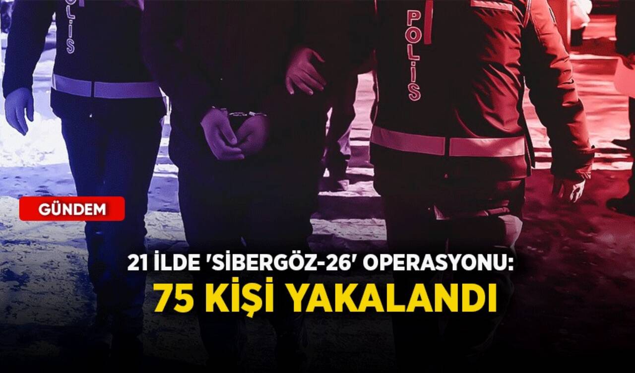 21 ilde 'SİBERGÖZ-26' operasyonu: 75 kişi yakalandı