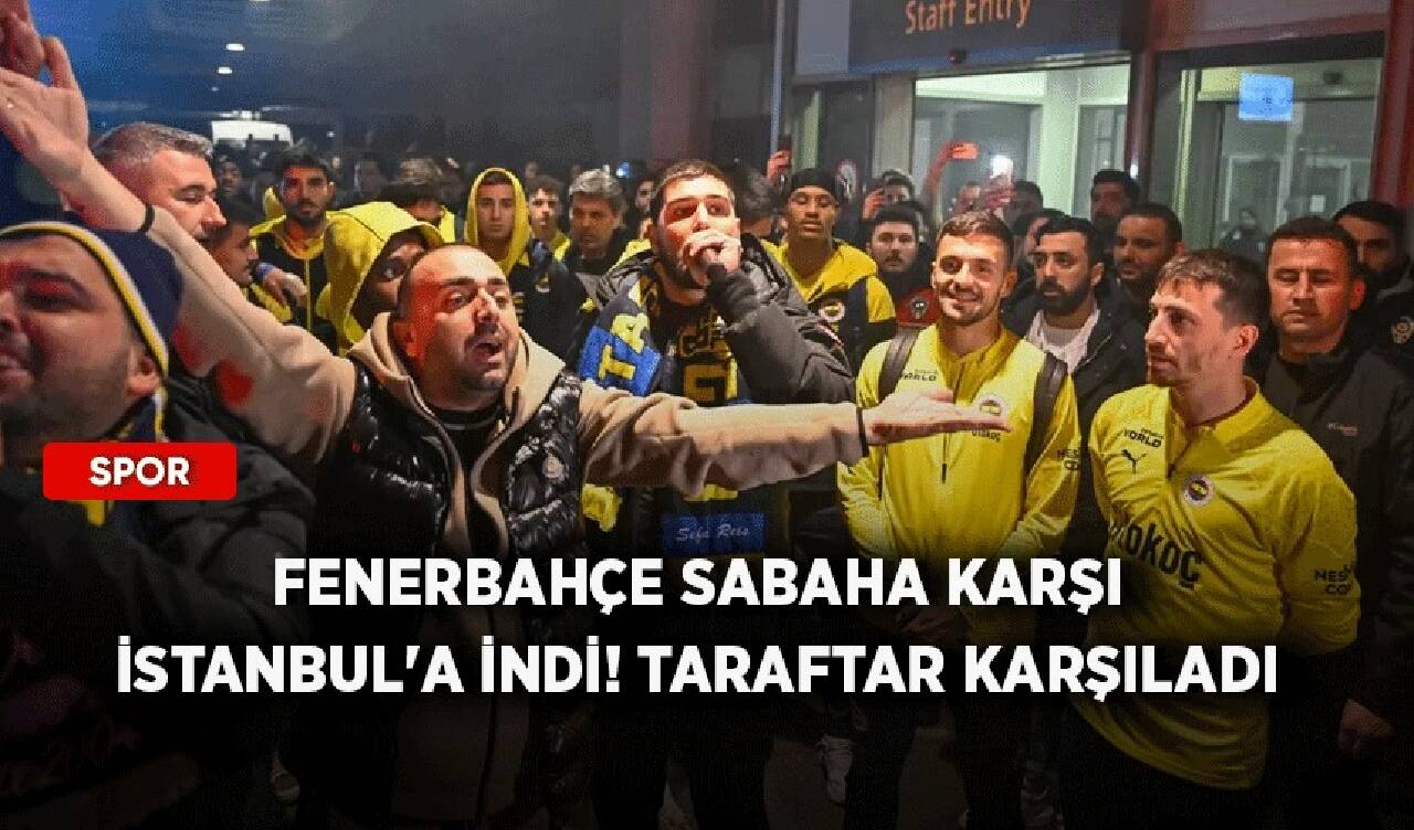 Fenerbahçe sabaha karşı İstanbul'a indi! Taraftar karşıladı