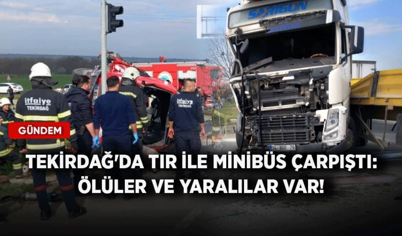 Tekirdağ'da tır ile minibüs çarpıştı: Ölüler ve yaralılar var!