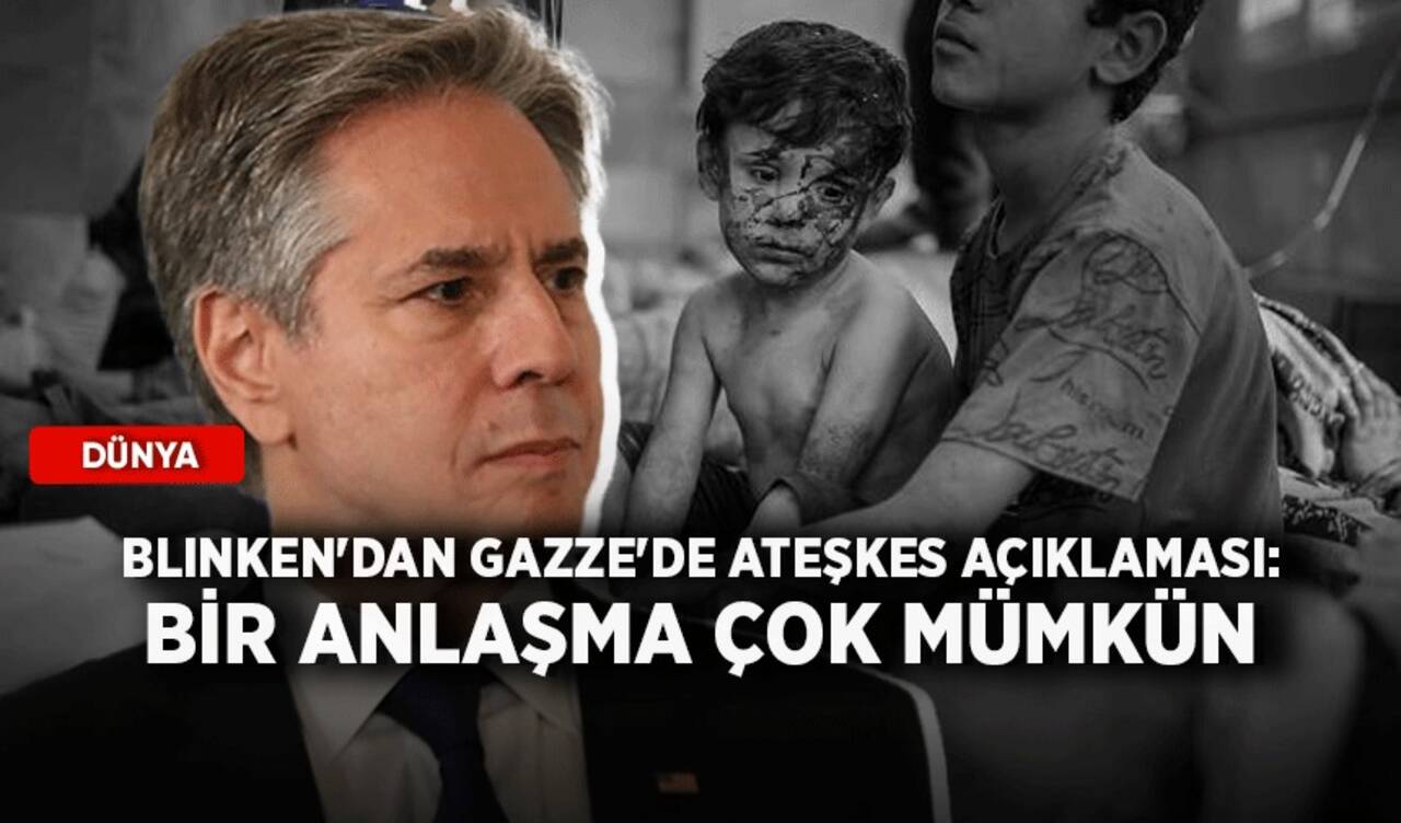 Blinken'dan Gazze'de ateşkes açıklaması: Bir anlaşma çok mümkün