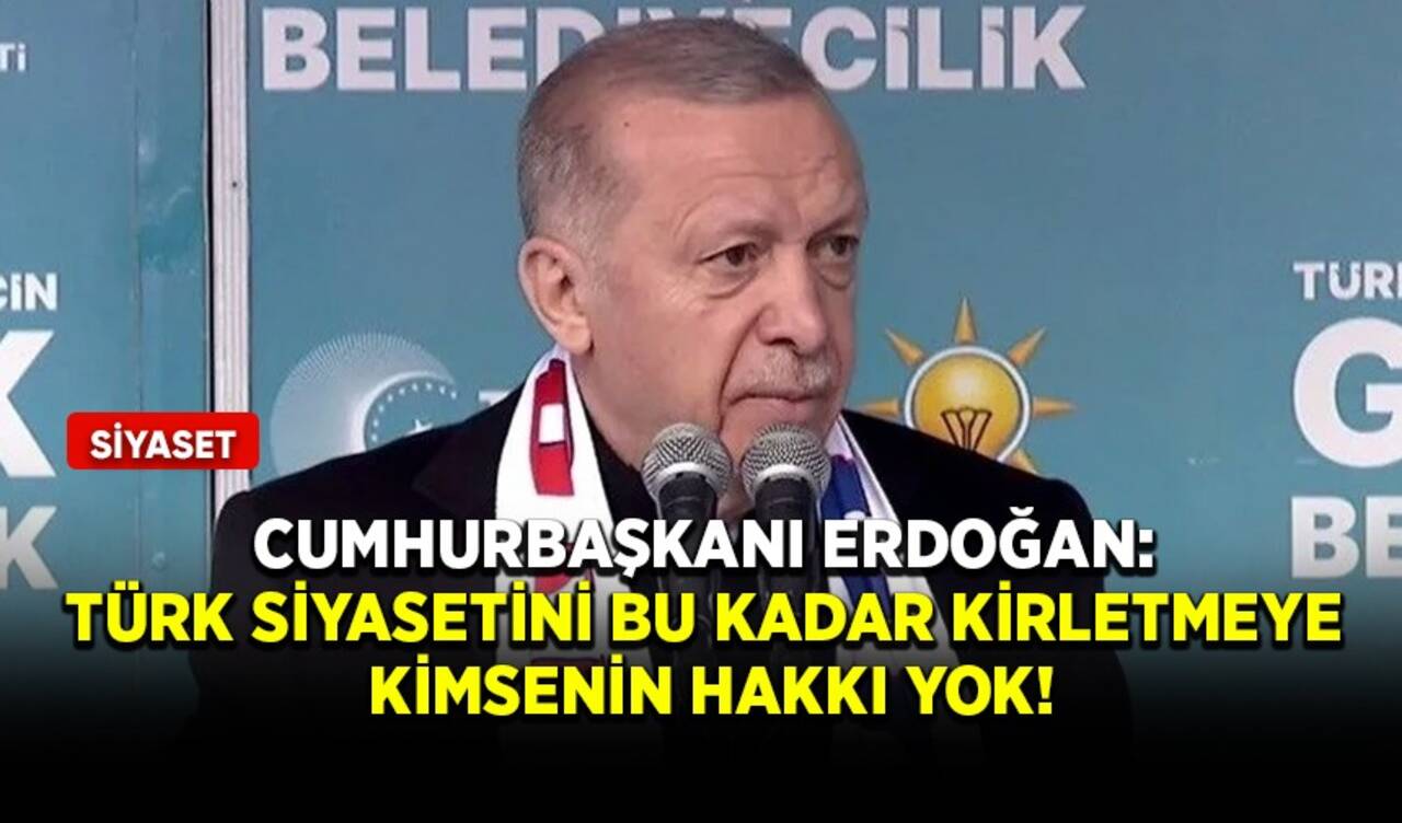 Cumhurbaşkanı Erdoğan: Türk siyasetini bu kadar kirletmeye kimsenin hakkı yok