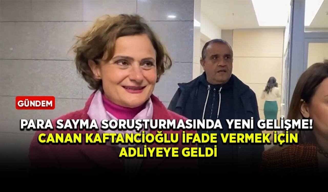 Para sayma soruşturmasında yeni gelişme! Canan Kaftancıoğlu ifade vermek için adliyeye geldi