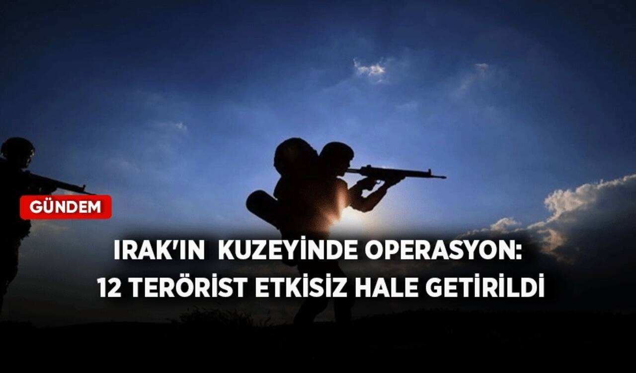 Irak'ın kuzeyinde operasyon: 12 Terörist etkisiz hale getirildi