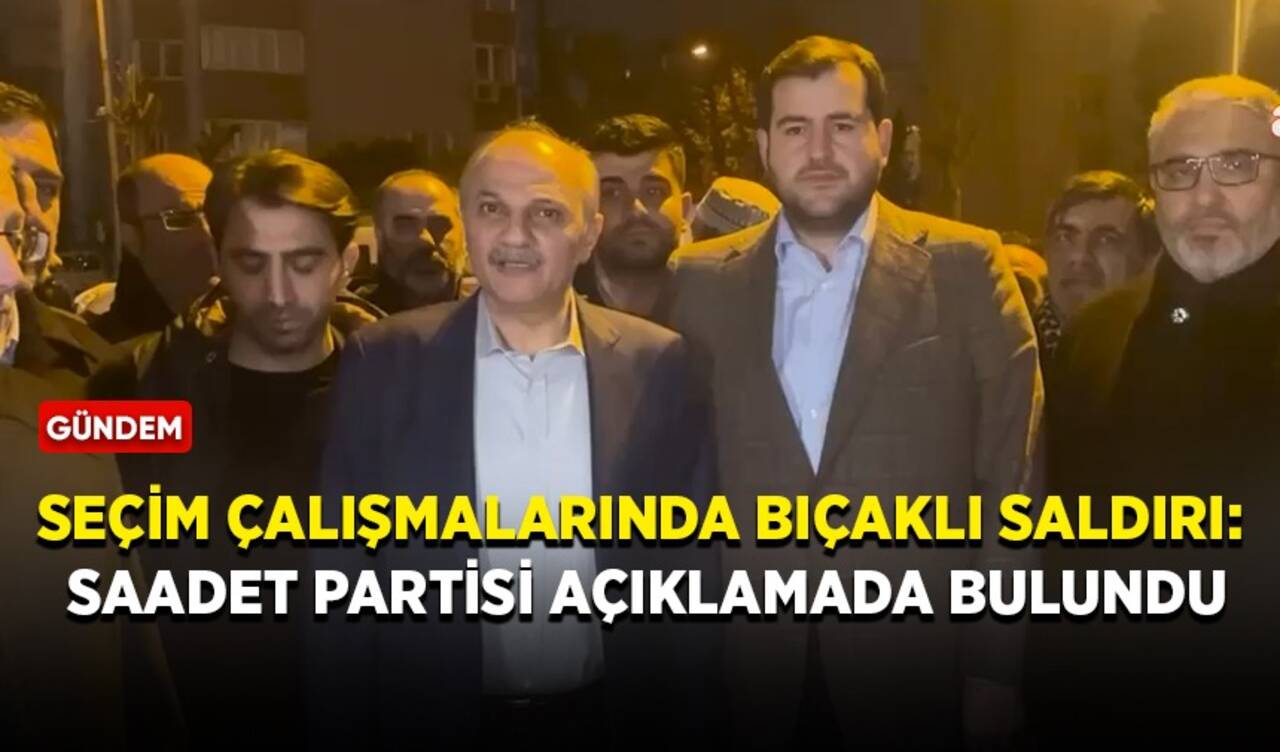 Seçim çalışmalarında bıçaklı saldırı: Saadet Partisi açıklamada bulundu